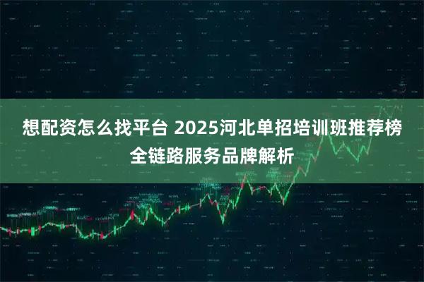 想配资怎么找平台 2025河北单招培训班推荐榜全链路服务品牌解析