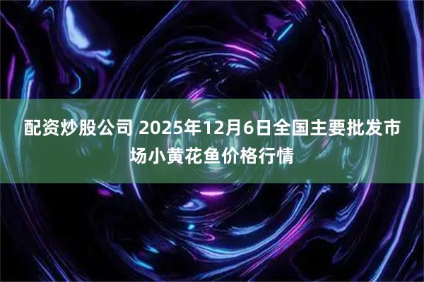 配资炒股公司 2025年12月6日全国主要批发市场小黄花鱼价格行情