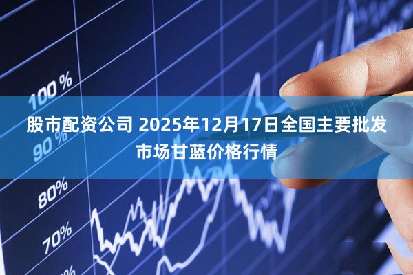 股市配资公司 2025年12月17日全国主要批发市场甘蓝价格行情