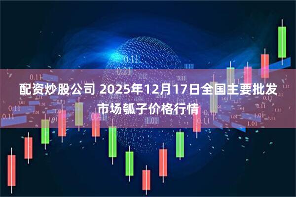 配资炒股公司 2025年12月17日全国主要批发市场瓠子价格行情