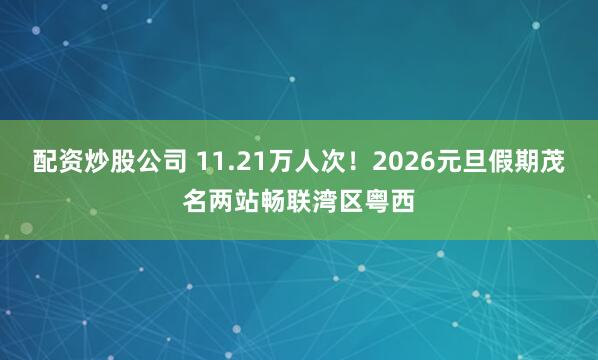 配资炒股公司 11.21万人次！2026元旦假期茂名两站畅联湾区粤西