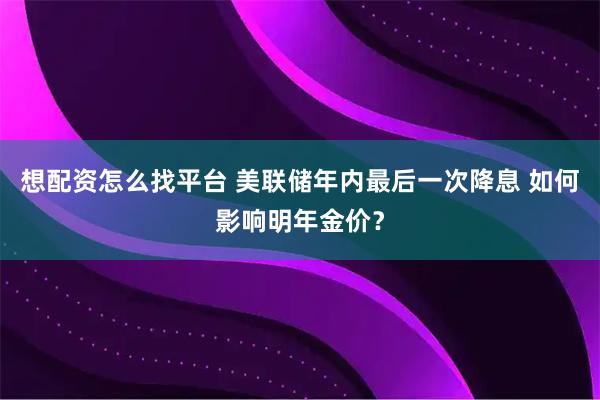 想配资怎么找平台 美联储年内最后一次降息 如何影响明年金价？