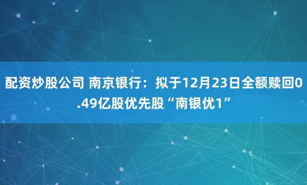配资炒股公司 南京银行：拟于12月23日全额赎回0.49亿股优先股“南银优1”