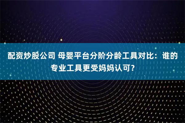 配资炒股公司 母婴平台分阶分龄工具对比：谁的专业工具更受妈妈认可？