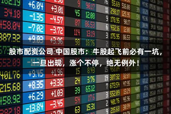 股市配资公司 中国股市：牛股起飞前必有一坑，一旦出现，涨个不停，绝无例外！