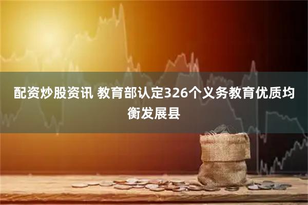 配资炒股资讯 教育部认定326个义务教育优质均衡发展县