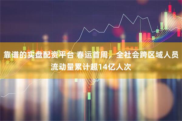 靠谱的实盘配资平台 春运首周，全社会跨区域人员流动量累计超14亿人次