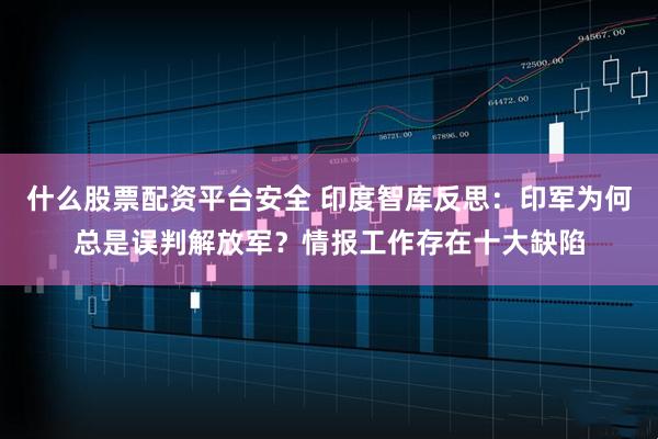 什么股票配资平台安全 印度智库反思：印军为何总是误判解放军？情报工作存在十大缺陷