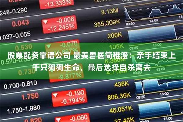 股票配资靠谱公司 最美兽医简稚澄：亲手结束上千只狗狗生命，最后选择自杀离去