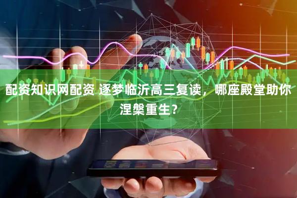 配资知识网配资 逐梦临沂高三复读，哪座殿堂助你涅槃重生？