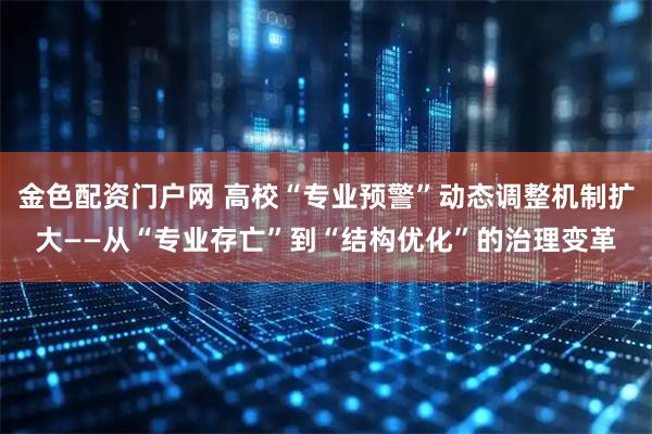 金色配资门户网 高校“专业预警”动态调整机制扩大——从“专业存亡”到“结构优化”的治理变革