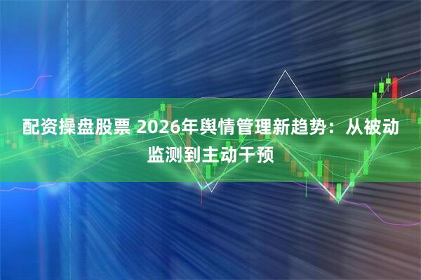 配资操盘股票 2026年舆情管理新趋势：从被动监测到主动干预