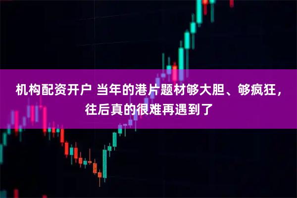 机构配资开户 当年的港片题材够大胆、够疯狂，往后真的很难再遇到了
