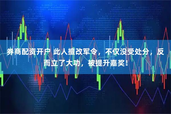 券商配资开户 此人擅改军令，不仅没受处分，反而立了大功，被提升嘉奖！