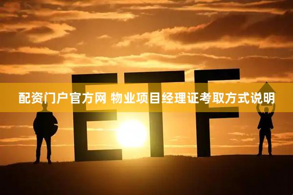 配资门户官方网 物业项目经理证考取方式说明