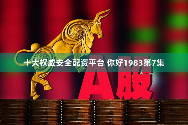 十大权威安全配资平台 你好1983第7集