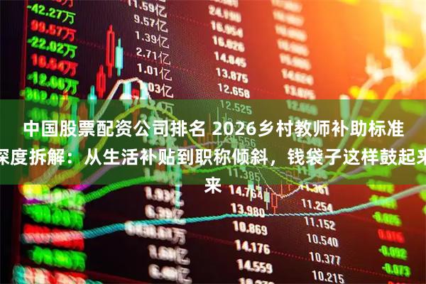 中国股票配资公司排名 2026乡村教师补助标准深度拆解：从生活补贴到职称倾斜，钱袋子这样鼓起来
