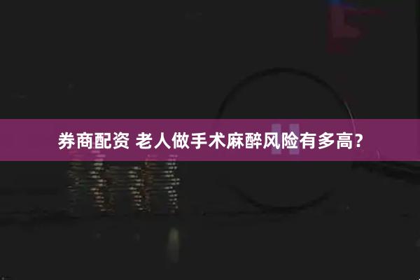 券商配资 老人做手术麻醉风险有多高？