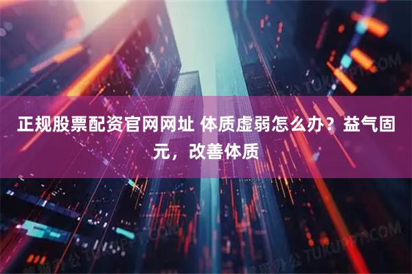 正规股票配资官网网址 体质虚弱怎么办？益气固元，改善体质