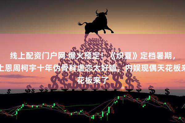 线上配资门户网 爆火预定！《炽夏》定档暑期，包上恩周柯宇十年伪骨科虐恋太好嗑，内娱现偶天花板来了