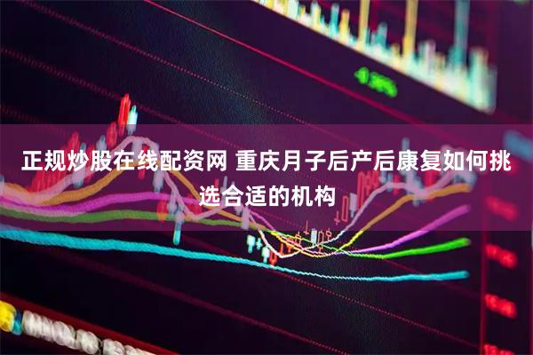 正规炒股在线配资网 重庆月子后产后康复如何挑选合适的机构