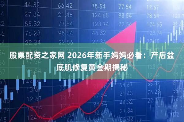 股票配资之家网 2026年新手妈妈必看：产后盆底肌修复黄金期揭秘