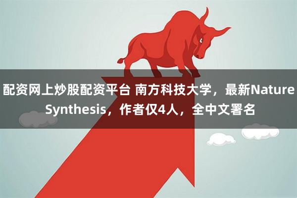 配资网上炒股配资平台 南方科技大学,最新Nature Synthesis,作者仅4人,全中文署名