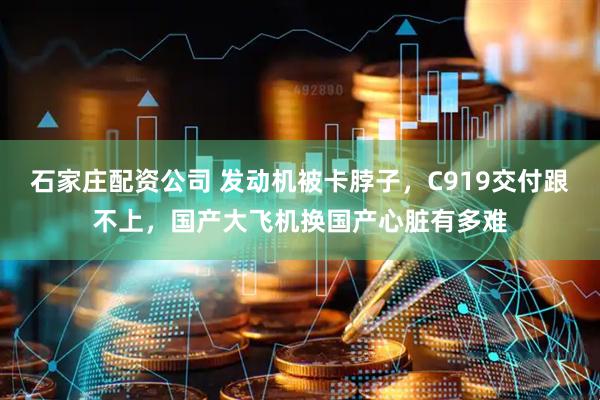 石家庄配资公司 发动机被卡脖子，C919交付跟不上，国产大飞机换国产心脏有多难