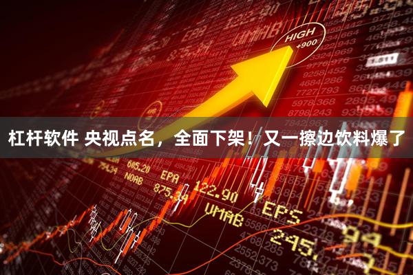 杠杆软件 央视点名，全面下架！又一擦边饮料爆了