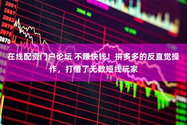 在线配资门户论坛 不赚快钱！拼多多的反直觉操作，打懵了无数短线玩家