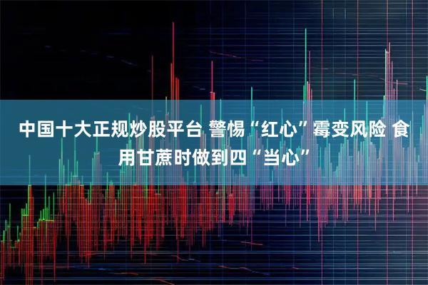 中国十大正规炒股平台 警惕“红心”霉变风险 食用甘蔗时做到四“当心”