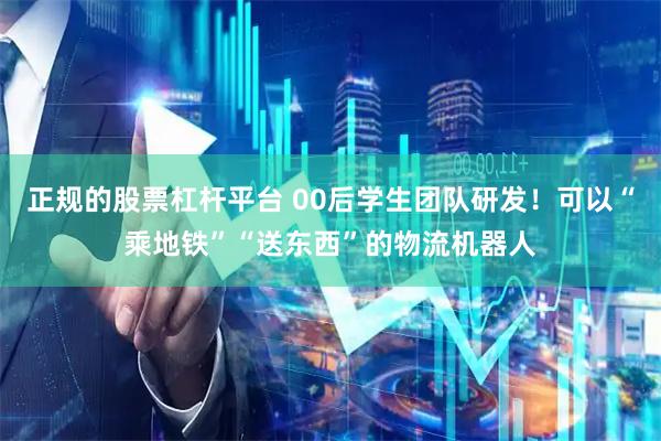 正规的股票杠杆平台 00后学生团队研发！可以“乘地铁”“送东西”的物流机器人