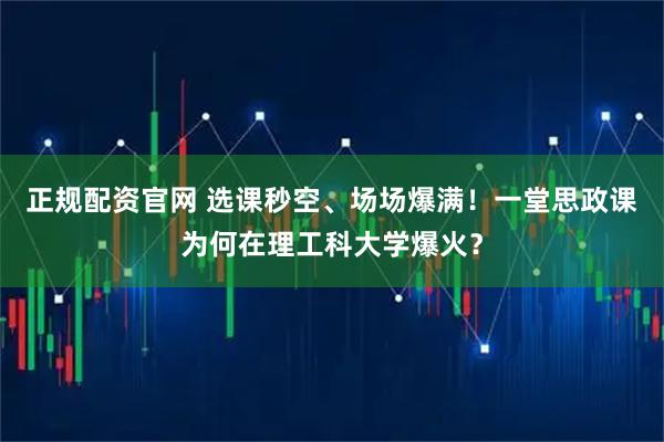 正规配资官网 选课秒空、场场爆满！一堂思政课为何在理工科大学爆火？