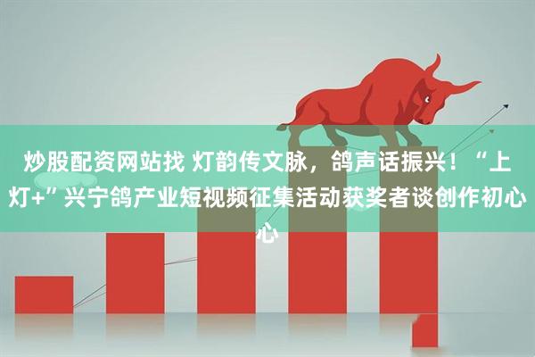 炒股配资网站找 灯韵传文脉，鸽声话振兴！“上灯+”兴宁鸽产业短视频征集活动获奖者谈创作初心