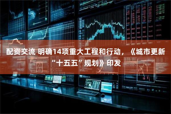 配资交流 明确14项重大工程和行动，《城市更新“十五五”规划》印发