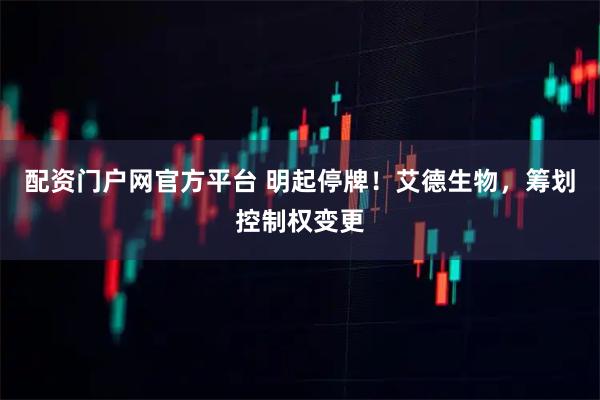 配资门户网官方平台 明起停牌!艾德生物,筹划控制权变更