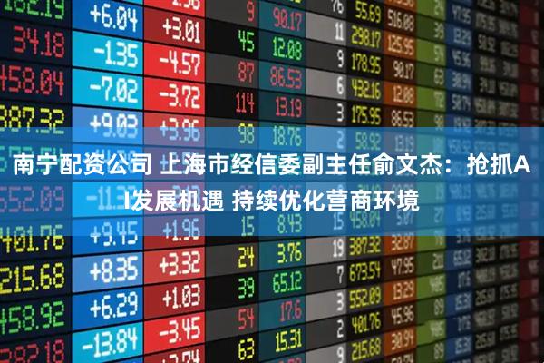南宁配资公司 上海市经信委副主任俞文杰：抢抓AI发展机遇 持续优化营商环境