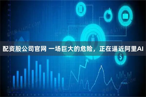 配资股公司官网 一场巨大的危险，正在逼近阿里AI