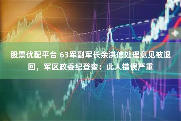 股票优配平台 63军副军长余洪信处理意见被退回，军区政委纪登奎：此人错误严重