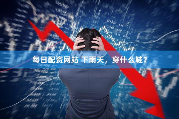 每日配资网站 下雨天，穿什么鞋？