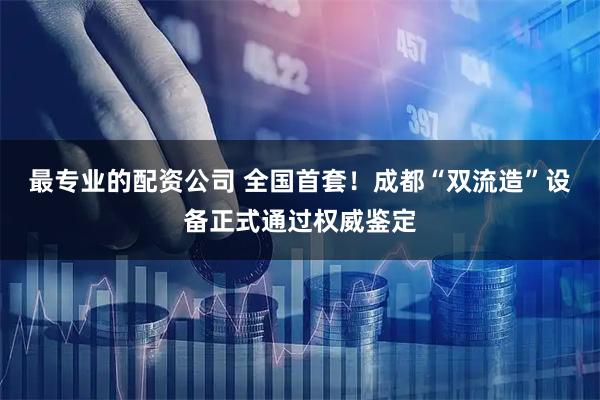 最专业的配资公司 全国首套！成都“双流造”设备正式通过权威鉴定