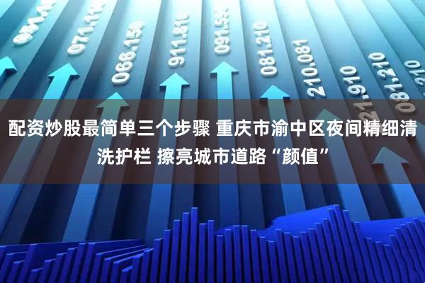 配资炒股最简单三个步骤 重庆市渝中区夜间精细清洗护栏 擦亮城市道路“颜值”