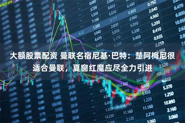 大额股票配资 曼联名宿尼基·巴特：楚阿梅尼很适合曼联，夏窗红魔应尽全力引进