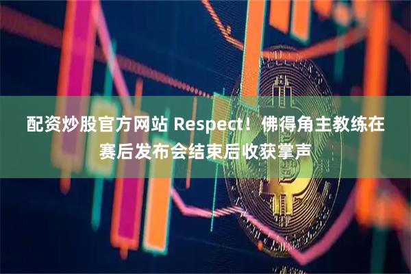 配资炒股官方网站 Respect！佛得角主教练在赛后发布会结束后收获掌声