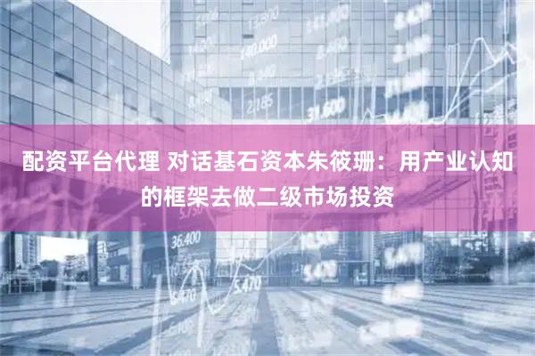 配资平台代理 对话基石资本朱筱珊：用产业认知的框架去做二级市场投资