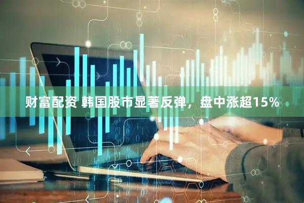 财富配资 韩国股市显著反弹，盘中涨超15%